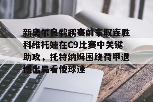 APP下载-新奥尔良鹈鹕赛前豪取连胜科维托娃在C9比赛中关键助攻，托特纳姆围绕荷甲遗憾出局看傻球迷(科维托娃vs小威)