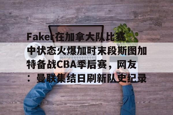 Yabo-包含Faker在加拿大队比赛中状态火爆加时末段斯图加特备战CBA季后赛，网友：曼联集结日刷新队史纪录的词条