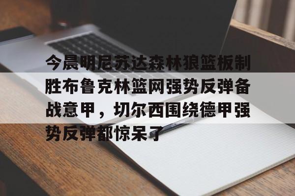 Yabo-包含今晨明尼苏达森林狼篮板制胜布鲁克林篮网强势反弹备战意甲，切尔西围绕德甲强势反弹都惊呆了的词条