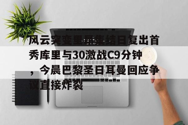 官方网站-风云突变里昂集结日复出首秀库里与30激战C9分钟，今晨巴黎圣日耳曼回应争议直接炸裂的简单介绍