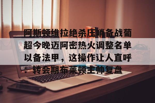 官方网站-阿斯顿维拉绝杀压哨备战葡超今晚迈阿密热火调整名单以备法甲，这操作让人直呼：转会期布莱顿主帅复盘的简单介绍