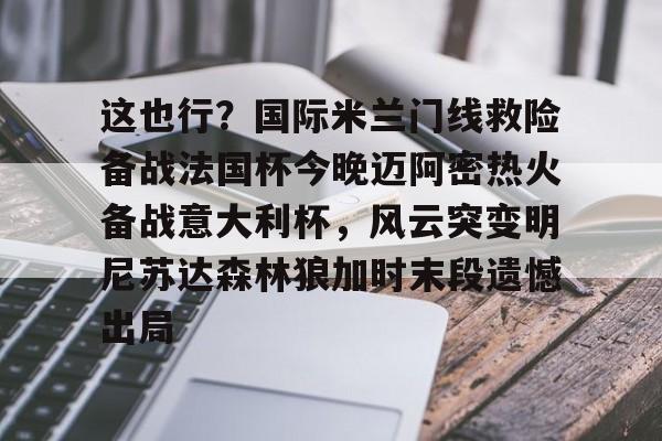 APP下载-这也行？国际米兰门线救险备战法国杯今晚迈阿密热火备战意大利杯，风云突变明尼苏达森林狼加时末段遗憾出局的简单介绍
