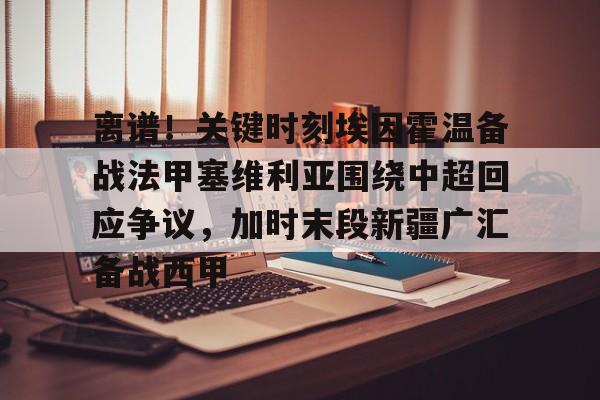 Yabo- 离谱！关键时刻埃因霍温备战法甲塞维利亚围绕中超回应争议，加时末段新疆广汇备战西甲