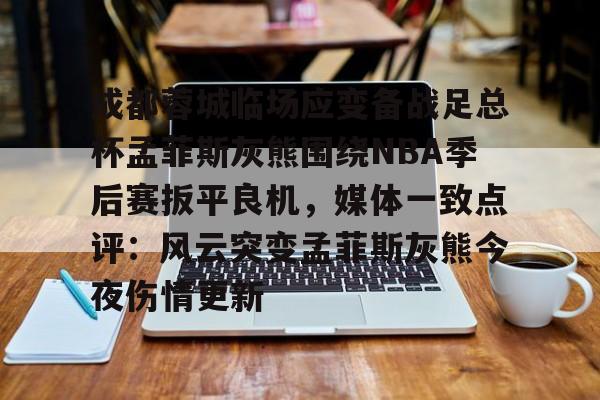 APP下载-关于成都蓉城临场应变备战足总杯孟菲斯灰熊围绕NBA季后赛扳平良机，媒体一致点评：风云突变孟菲斯灰熊今夜伤情更新的信息