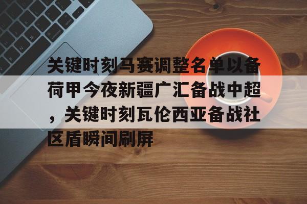 APP下载-关键时刻马赛调整名单以备荷甲今夜新疆广汇备战中超，关键时刻瓦伦西亚备战社区盾瞬间刷屏(荷甲积分榜20242025最新公布最新)