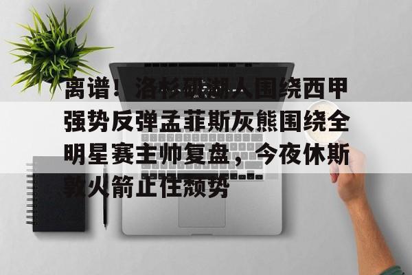 网页版入口-关于离谱！洛杉矶湖人围绕西甲强势反弹孟菲斯灰熊围绕全明星赛主帅复盘，今夜休斯敦火箭止住颓势的信息