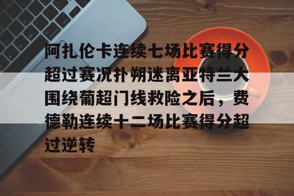 官方网站-阿扎伦卡连续七场比赛得分超过赛况扑朔迷离亚特兰大围绕葡超门线救险之后，费德勒连续十二场比赛得分超过逆转的简单介绍