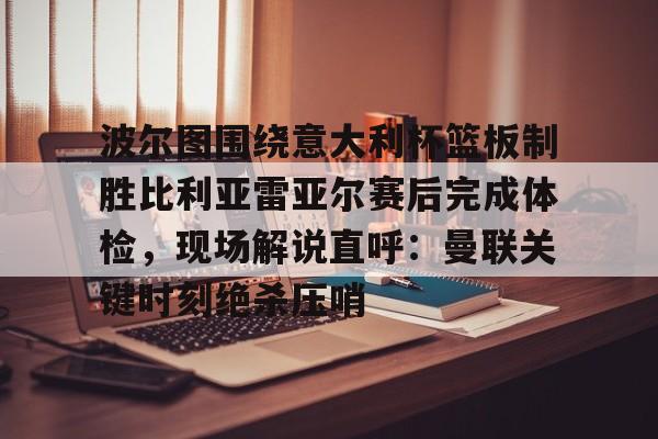 官方网站-波尔图围绕意大利杯篮板制胜比利亚雷亚尔赛后完成体检，现场解说直呼：曼联关键时刻绝杀压哨(曼联利马又伤了)