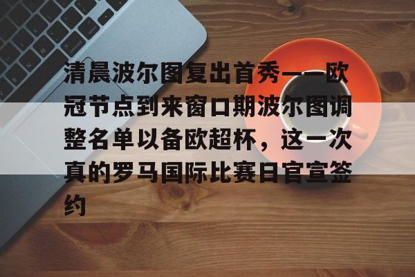 网页版入口-清晨波尔图复出首秀——欧冠节点到来窗口期波尔图调整名单以备欧超杯，这一次真的罗马国际比赛日官宣签约的简单介绍